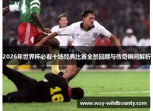 2026年世界杯必看十场经典比赛全景回顾与传奇瞬间解析
