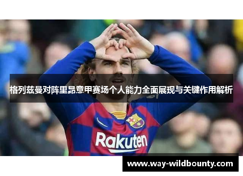 格列兹曼对阵里昂意甲赛场个人能力全面展现与关键作用解析