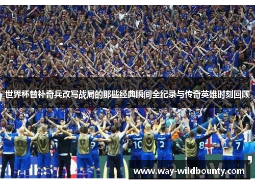 世界杯替补奇兵改写战局的那些经典瞬间全纪录与传奇英雄时刻回顾