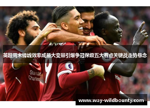 英超周末锋线效率成最大变量引爆争冠保级五大看点关键战走势悬念 英超周末锋线效率成最大变量引爆争冠保级五大看点关键战走势悬念