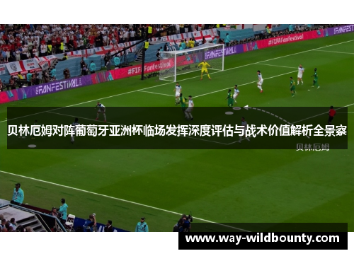 贝林厄姆对阵葡萄牙亚洲杯临场发挥深度评估与战术价值解析全景察
