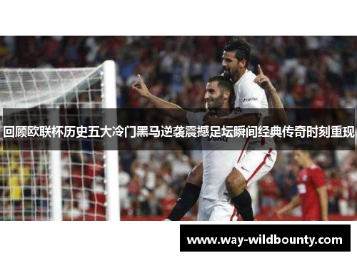 回顾欧联杯历史五大冷门黑马逆袭震撼足坛瞬间经典传奇时刻重现