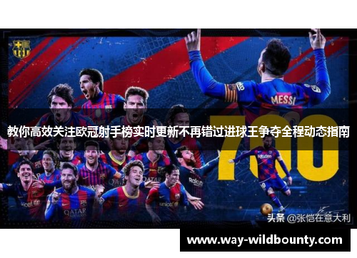 教你高效关注欧冠射手榜实时更新不再错过进球王争夺全程动态指南