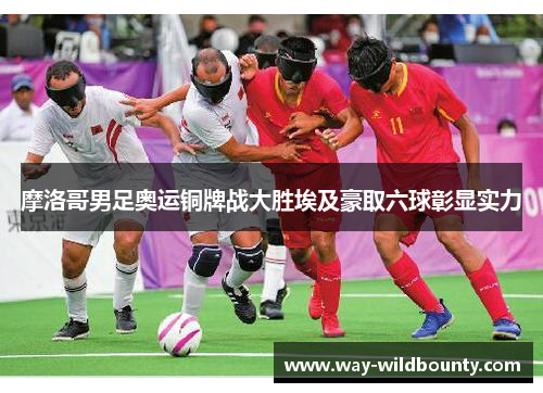 摩洛哥男足奥运铜牌战大胜埃及豪取六球彰显实力 摩洛哥男足奥运铜牌战大胜埃及豪取六球彰显实力