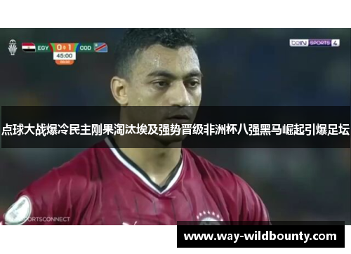 点球大战爆冷民主刚果淘汰埃及强势晋级非洲杯八强黑马崛起引爆足坛