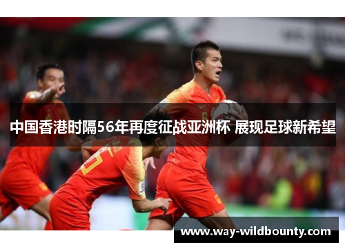 中国香港时隔56年再度征战亚洲杯 展现足球新希望 中国香港时隔56年再度征战亚洲杯 展现足球新希望