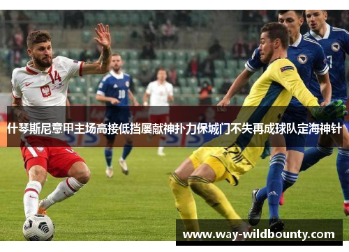 什琴斯尼意甲主场高接低挡屡献神扑力保城门不失再成球队定海神针 什琴斯尼意甲主场高接低挡屡献神扑力保城门不失再成球队定海神针