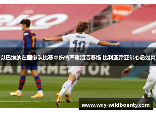 以巴埃纳在国家队比赛中伤情严重泪洒赛场 比利亚雷亚尔心急如焚