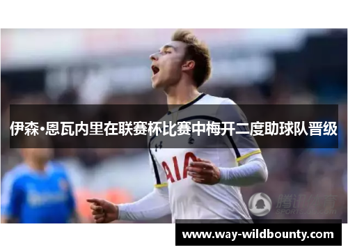 伊森·恩瓦内里在联赛杯比赛中梅开二度助球队晋级 伊森·恩瓦内里在联赛杯比赛中梅开二度助球队晋级