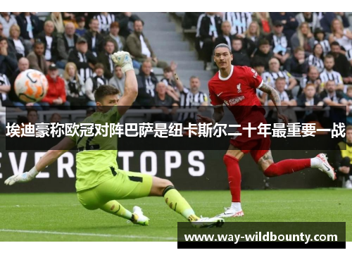 埃迪豪称欧冠对阵巴萨是纽卡斯尔二十年最重要一战 埃迪豪称欧冠对阵巴萨是纽卡斯尔二十年最重要一战