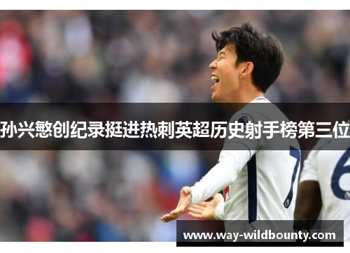 孙兴慜创纪录挺进热刺英超历史射手榜第三位 孙兴慜创纪录挺进热刺英超历史射手榜第三位