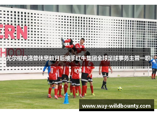 尤尔根克洛普休息数月后接手红牛集团全球足球事务主管一职 尤尔根克洛普休息数月后接手红牛集团全球足球事务主管一职