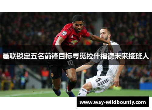 曼联锁定五名前锋目标寻觅拉什福德未来接班人