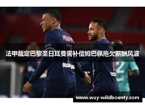 法甲裁定巴黎圣日耳曼需补偿姆巴佩拖欠薪酬风波