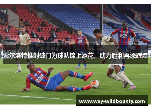索尔洛特推射破门为球队锦上添花，助力胜利再添辉煌