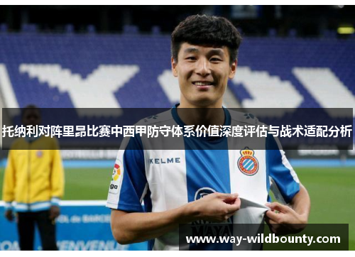 托纳利对阵里昂比赛中西甲防守体系价值深度评估与战术适配分析