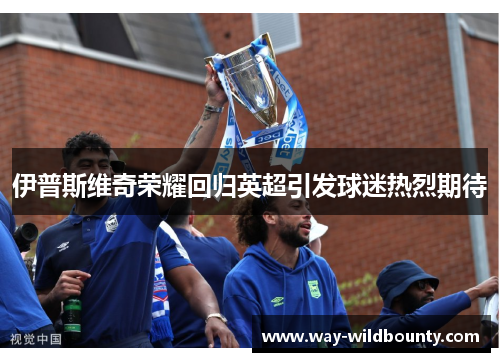 伊普斯维奇荣耀回归英超引发球迷热烈期待