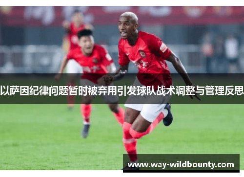 以萨因纪律问题暂时被弃用引发球队战术调整与管理反思