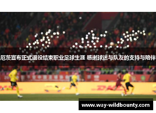 厄茨宣布正式退役结束职业足球生涯 感谢球迷与队友的支持与陪伴