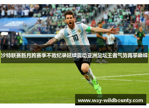 沙特联赛新月跨赛季不败纪录延续震动亚洲足坛王者气势再攀巅峰 沙特联赛新月跨赛季不败纪录延续震动亚洲足坛王者气势再攀巅峰