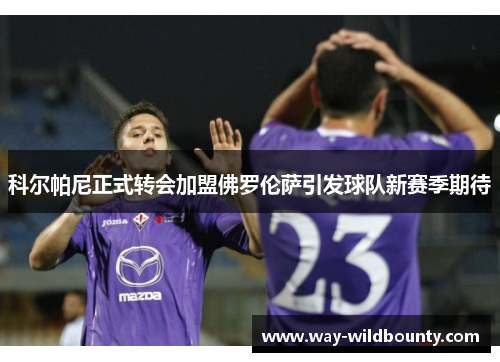 科尔帕尼正式转会加盟佛罗伦萨引发球队新赛季期待