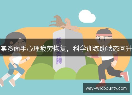 某多面手心理疲劳恢复,科学训练助状态回升 某多面手心理疲劳恢复,科学训练助状态回升