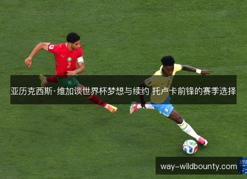 亚历克西斯·维加谈世界杯梦想与续约 托卢卡前锋的赛季选择 亚历克西斯·维加谈世界杯梦想与续约 托卢卡前锋的赛季选择